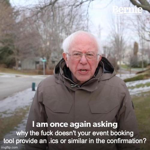 The Bernie Sanders “I am once again asking” meme with the text “why the fuck doesn't your event booking tool provide an .ics or similar in the confirmation?” included.