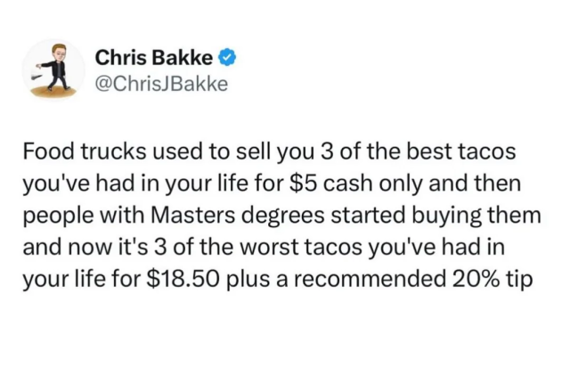 Food trucks used to sell you 3 of the best tacos you've had in your life for $5 cash only and then people with Masters degrees started buying them and now it's 3 of the worst tacos you've had in your life for $18.50 plus a recommended 20% tip