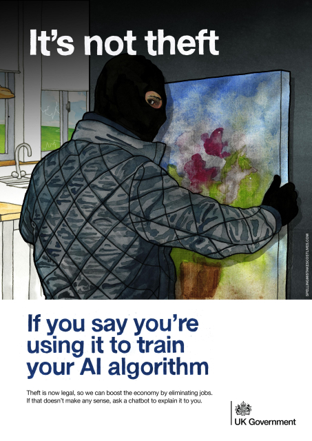 Government style ad in watercolour. Image of a burglar stealing a painting from the wall of a home. Tagline: "It's not theft... if you say you're using it to train your AI algorithm". Body text: "Theft is now legal, so we can boost the economy by eliminating jobs. If that doesn't make any sense, ask a chatbot to explain it to you." HM government logo in the corner. 