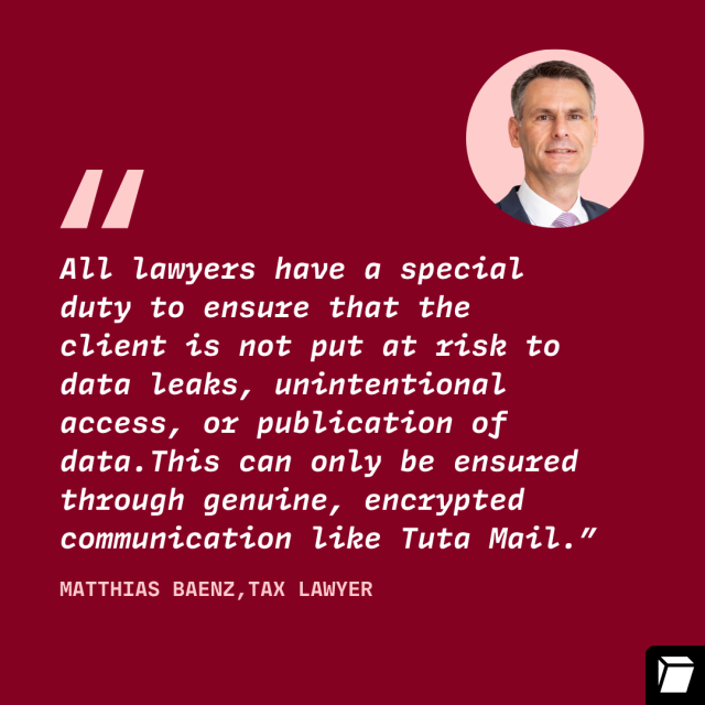 Image of Matthias Baenz with a quote, "All lawyers have a special 
duty to ensure that the 
client is not put at risk to data leaks, unintentional access, or publication of data.This can only be ensured through genuine, encrypted communication like Tuta Mail.”