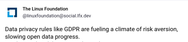 A screenshot of a Linux Foundation toot saying:

"Data privacy rules like GDPR are fueling a climate of risk aversion, slowing open data progress."