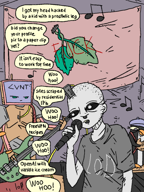 Lo0, the band performs a song.

Mec: "I got my head hacked by a kid with a prosthetic leg.

Did you change your profile pic to a paper clip yet?

It isn't easy to work for free

woo hoo

sites scraped by residential IP's

woo hoo

FreeVPN recipes

Woo hoo

openAI with vanilla ice cream

Woo hoo!!"