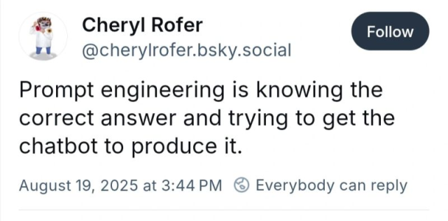 @cherylrofer.bsky.social Prompt engineering is knowing the correct answer and trying to get the chatbot to produce it.