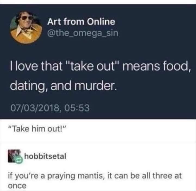 Art from Online @the_omega_sin I love that "take out" means food, dating, and murder. 07/03/2018, 05:53 "Take him out!" hobbitsetal if you're a praying mantis, it can be all three at once