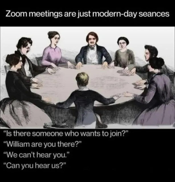 Black and white picture of Victorian characters sat round a table having a seances.

Caption reads…

“Is there somebody there? William can you hear us?”

“We can’t hear you, can you hear us?”