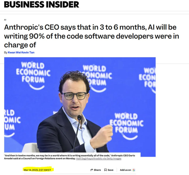 BUSINESS INSIDER, March 2025
Anthropic's CEO says that in 3 to 6 months, Al will be writing 90% of the code software developers were in charge of

“And then in twelve months, we may be in a world where Al is writing essentially all of the code,” 