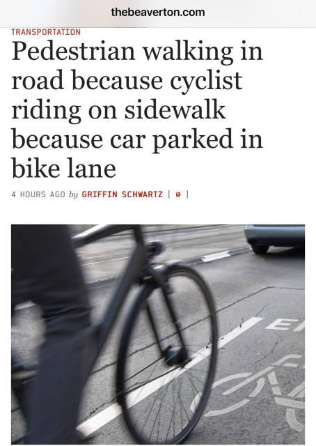 Headline from the satirical Canadian news site, The Beaverton: Pedestrian walking in road because cyclist riding on sidewalk because car parked in bike lane