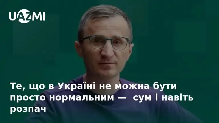 Те, що в Україні не можна бути просто нормальним —  сум і навіть розпач.