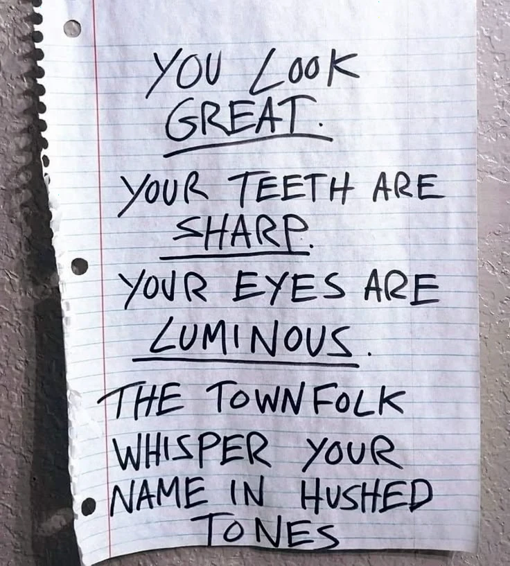the words "you look great, your teeth are sharp, your eyes are luminous, the townsfolk whisper your name in hushed tones"