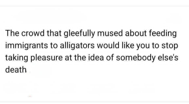 The crowd that gleefully mused about feeding immigrants to alligators would like you to stop taking pleasure at the idea of somebody else's death. 
