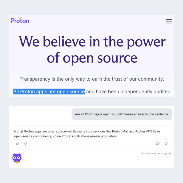 Screenshot from Proton website, highlighted text: All Proton apps are open source

Question to Lumo with a more a honest answer:
Are all Proton apps open source? Please answer in one sentence.
Not all Proton apps are open source—while many core services like Proton Mail and Proton VPN have open-source components, some Proton applications remain proprietary.