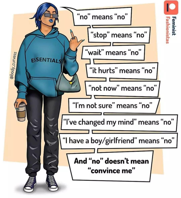 An illustration of a female presenting figure with blue hair, blue lipstick, square glasses, a blue hoodie that reads "ESSENTIALS", and baggy black pants. They are holding a coffee cup in one hand, and a purse is around their elbow. There is a series of speech bubbles coming from them. They read, from top to bottom:
"no" means "no"
"stop" means "no"
"wait" means "no"
"it hurts" means "no"
"not now" means "no"
"I'm not sure" means "no"
"I've changed my mind" means "no"
"I have a boy/girlfriend" means "no"
And "no" doesn't mean "convince me"

The final speech bubble is bold.