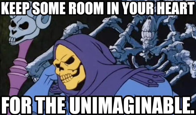 Keep some room in your heart for the unimaginable. Says Skeletor really trying hard to make room for some unimaginable shit. 