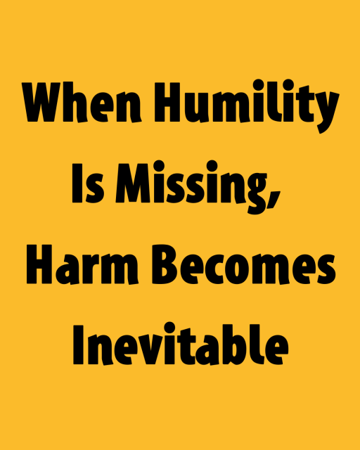 When Humility Is Missing, Harm Becomes Inevitable