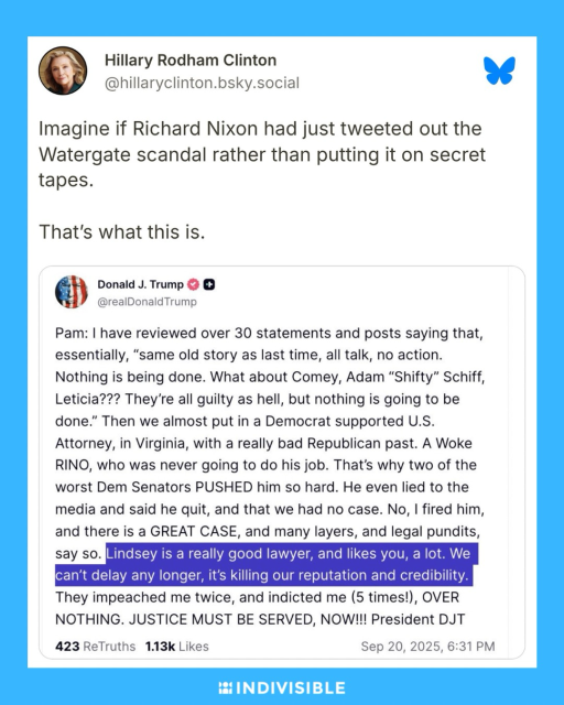 Hillary Rodham Clinton on Bluesky: “Imagine if Richard Nixon had just tweeted out the Watergate scandal rather than putting it on secret tapes.  That's what this is.”