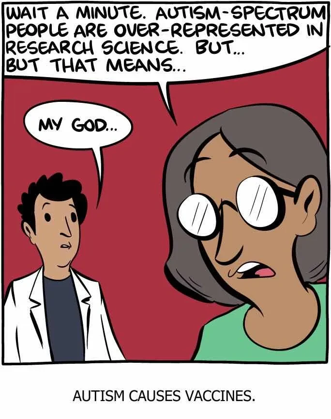 Two scientists :
- Wait a minute. Autism-spectrum people are over-represented in research science. But... but that means...
- My god...

Caption : Autism causes vaccines