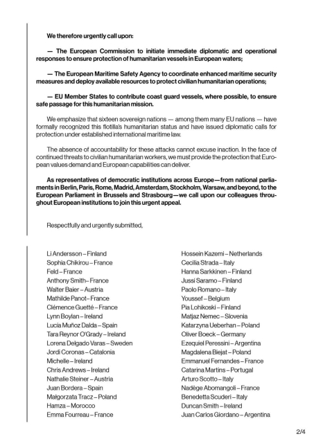 We therefore urgently call upon

The European Comission to initiate immediate diplomatic and operational responses to ensure protection of humanitarian vessels in European waters;

The European Maritime Safety Agency to coordinate enhanced maritime security measures and deploy available resources to protect civilian humanitarian operations;

EU member states to contribute coast guard vessels, where possible, to ensure safe passage for this humanitarian mission.

We emphasise that sixteen sovereign nations - among them many EU nations - have formally recognised this flotilla's humanitarian status and have issued diplomatic calls for protection under established international maritime law.

The absence of accountabilitiy for these attacks cannot excuse inaction.  In the face of continued threats to civilian humanitarian workers, we must provide the protection that European values demand and European capabilities can deliver.

*As representatives of democratic institutions across Europe - from national parliaments in Berlin, Paris, Rome, Madrid, Amsterdam, Stockholm, Warsaw and beyong, to the European Parliament in Brussels and Strasbourg - we call upon our colleagues throughout European institutions to join this urgent appeal.*

* bold type