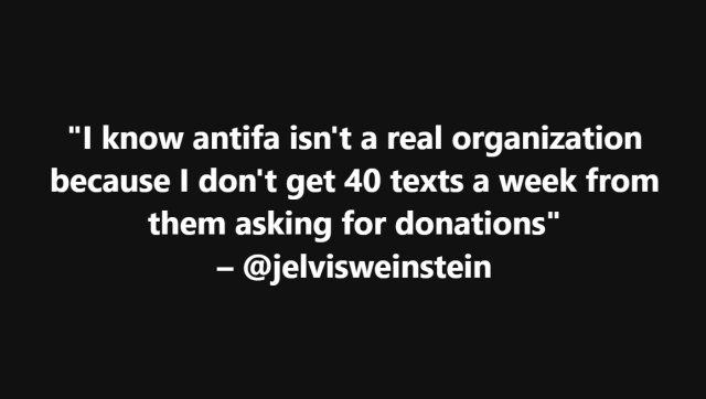 "I know antifa isn't a real organization because I don't get 40 texts a week from them asking for donations"
– @jelvisweinstein