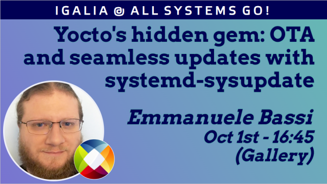 Yocto’s hidden gem; OTA and seamless updates with systemd-sysupdate, by Emmanuele Bassi, on October 1st at 16:45, in the Gallery room at All Systems Go
