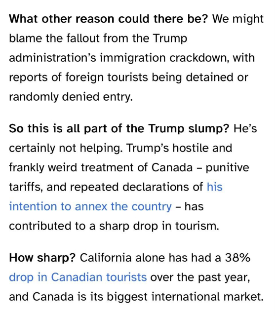 What other reason could there be? We might blame the fallout from the Trump administration's immigration crackdown, with reports of foreign tourists being detained or randomly denied entry.

So this is all part of the Trump slump? He's certainly not helping. Trump's hostile and frankly weird treatment of Canada - punitive tariffs, and repeated declarations of his intention to annex the country - has contributed to a sharp drop in tourism.

How sharp? California alone has had a 38% drop in Canadian tourists over the past year, and Canada is its biggest international market.