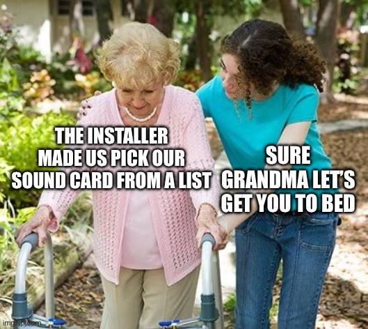 A grandma meme. On the left an old lady with a walker says “the installer made us pick our sound card from a list” and the young woman on the right says “sure grandma let’s get you to bed”