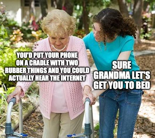 you'd put your phone on a cradle with two rubber things and you could actually hear the internet

sure grandma let's get you to bed