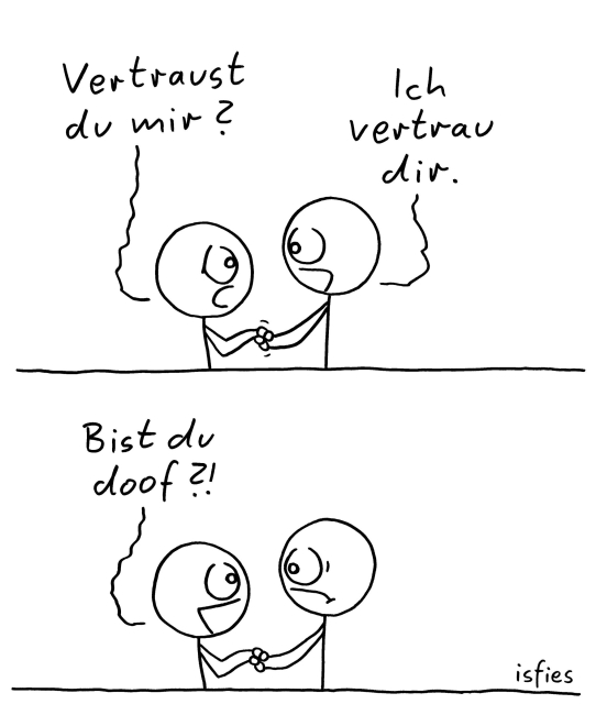 Der Comic besteht aus zwei Panels und zeigt zwei Strichmännchen, die sich gegenüberstehen und an den Händen halten.

Erstes Panel: Das linke Strichmännchen fragt: „Vertraust du mir?“ Das rechte Strichmännchen antwortet: „Ich vertrau dir.“

Zweites Panel: Das linke Strichmännchen schaut das rechte wütend an und ruft: „Bist du doof?!“

In der rechten unteren Ecke steht „isfies“.