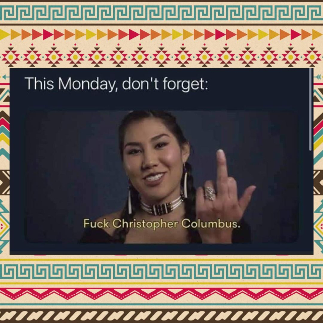 Alt-text:

A woman gesturing with her middle finger, along with bold and subtitle text, surrounded by a decorative geometric pattern frame.

Transcribed Text:

This Monday, don't forget:
Fuck Christopher Columbus.