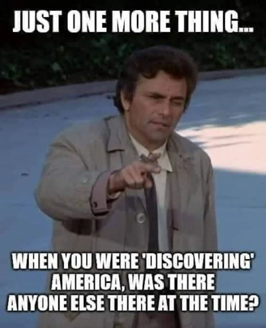 Columbo saying, "Just one more thing...  When you were 'discovering' America, was there anyone else there at the time?"