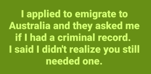 I applied to emigrate to Australia and they asked me if I had a criminal record. I said I didn't realize you still needed one.