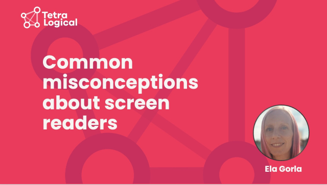 The title “Common misconceptions about screen readers” is overlaid on a pink background with the TetraLogical logo. Ela Gorla’s headshot sits above her name in a small circle on the bottom right hand side