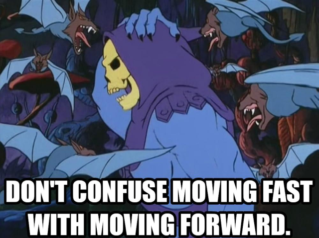 Don't confuse moving fast with moving forward. Says Skeletor questioning his own advice while running from some angry bats. 