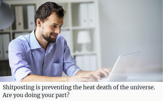 A young bearded oaf is grinning hugely as he pecks out his Latest Poast o' Merde.

The caption reads: Shitposting is preventing the heat death of the universe.  Are you doing your part?