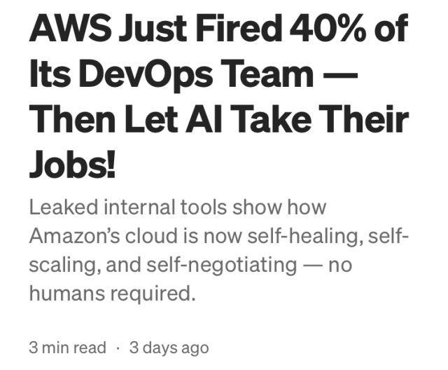 Three days ago: AWS Just Fired 40% of Its DevOps Team - Then Let Al Take Their Jobs! Leaked internal tools show how Amazon's cloud is now self-healing, self- scaling, and self-negotiating — no humans required. 