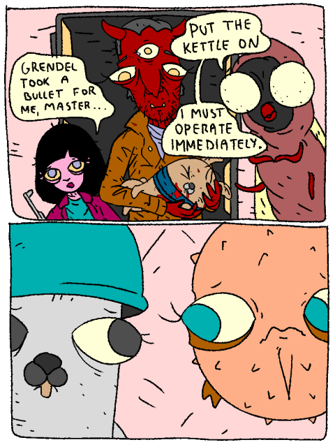 Beastie carrying wounded unconscious Grendel enters. Girl and Fred in tow.

Girl: "Grendel took a bullet for me, Master :("

Fred: "Put the kettle on, I must operate immediately!"

Glenda and Puffy are shook.