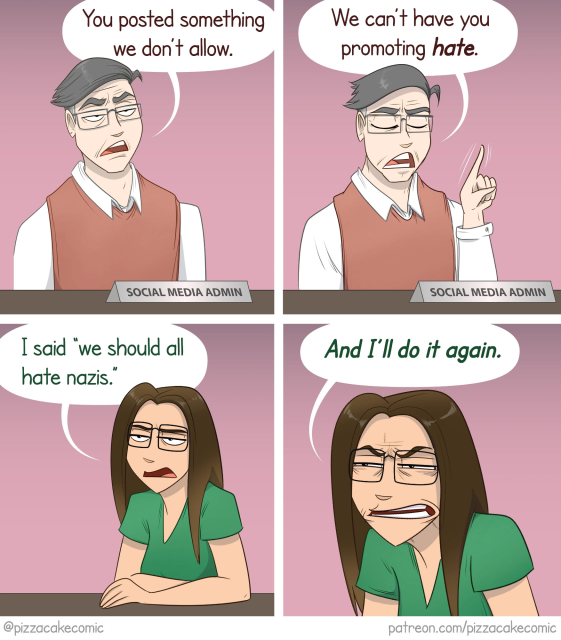 Social Media guy: "You posted something we don't allow. We can't have you promoting hate."
Me: I said “we should d all hate nazis. And I'll do it again.’
