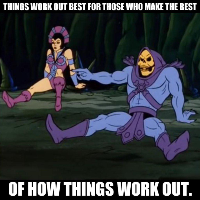Things work out best for those who make the best of how things work out. Says Skeletor mad that things didn’t work out quite the way he wanted. 