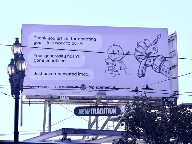 A anti-AI billboard

Thank you artists for donating your life's work to our Al.
Your generosity hasn't gone unnoticed.
Just uncompensated Imao.
Your material - our money at
Replacement Al
