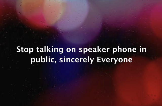 Stop talking on speaker phone in
public, sincerely Everyone
