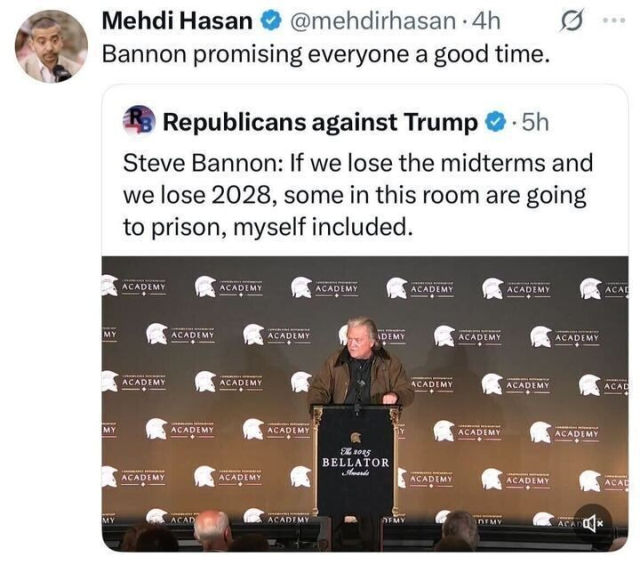 A tweet from Mehdi Hasan (@mehdirhasan) reads:
“Bannon promising everyone a good time.”
Below it is a post from Republicans against Trump (@RpsAgainstTrump) quoting Steve Bannon:
“If we lose the midterms and we lose 2028, some in this room are going to prison, myself included.”
The attached photo shows Steve Bannon standing behind a podium at an event with a backdrop that reads “THE ACADEMY” and “BELLATOR Awards.”