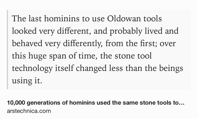 Text Shot: The last hominins to use Oldowan tools looked very different, and probably lived and behaved very differently, from the first; over this huge span of time, the stone tool technology itself changed less than the beings using it.