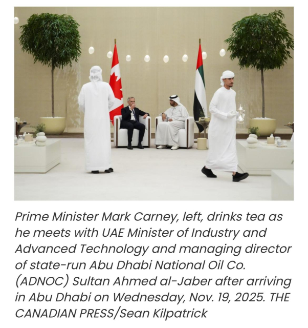 Prime Minister Mark Carney, left, drinks tea as
he meets with UAE Minister of Industry and
Advanced Technology and managing director
of state-run Abu Dhabi National Oil Co.
(ADNOC) Sultan Ahmed al-Jaber after arriving
in Abu Dhabi on Wednesday, Nov. 19, 2025. THE
CANADIAN PRESS/Sean Kilpatrick
