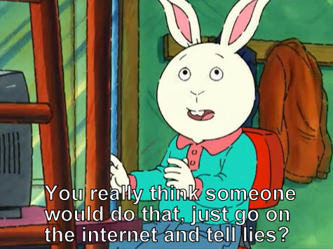 Sceenshot from Arthur cartoon, caption:
You really think someone would do that, just go on the internet and tell lies?

