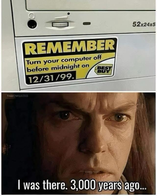 A sticker on the front of a beige minitower computer case reads: 
REMEMBER 
Turn the computer off before midnight on 12/31/99
 ~ Best Buy

Elron of The Lord Of The Rings says: I was there. 3,000 years ago…