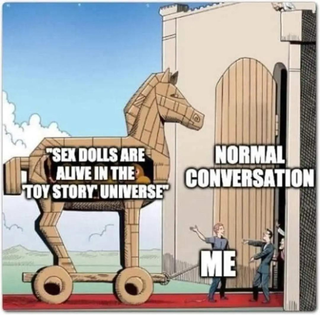 Meme of a Trojan horse delivery, although the people are in modern clothes. The deliverer is labeled "Me," the Trojan victims-to-be are labeled "Normal Conversation," and the horse is labeled "Sex dolls are alive in the Toy Story universe."