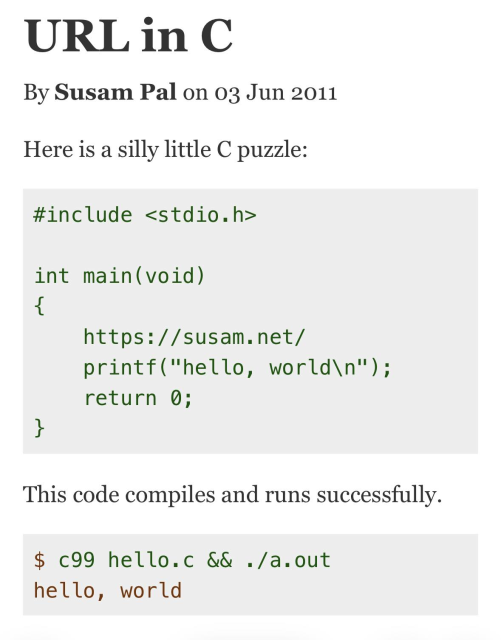Here is a silly little C puzzle:

#include <stdio.h>

int main(void)
{
    https://susam.net/
    printf("hello, world\n");
    return 0;
}
This code compiles and runs successfully.

$ c99 hello.c && ./a.out
hello, world