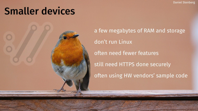 Smaller devices

- a few megabytes of RAM and storage
- don’t run Linux
- often need fewer features
- still need HTTPS done securely
- often using HW vendors’ sample code