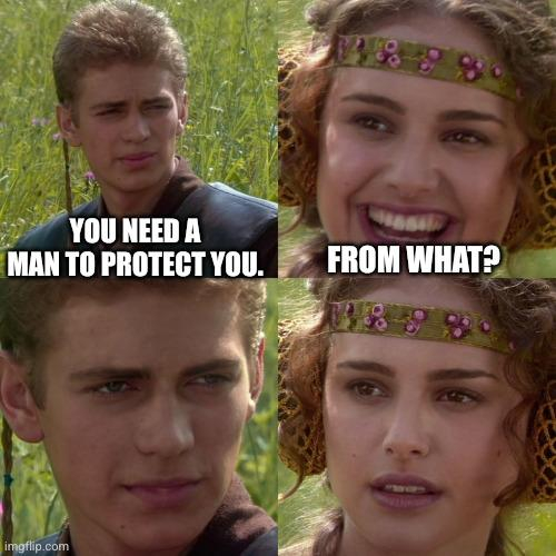 The Anakin/Padme meme. In the first panel, Anakin is saying earnestly, "You need a man to protect you." In the second, Padme laughs and asks, "From what?" In the third, Anakin stares at her intently and smiles slightly, looking vaguely menacing. In the fourth, Padme has realized what he means and looks worried.