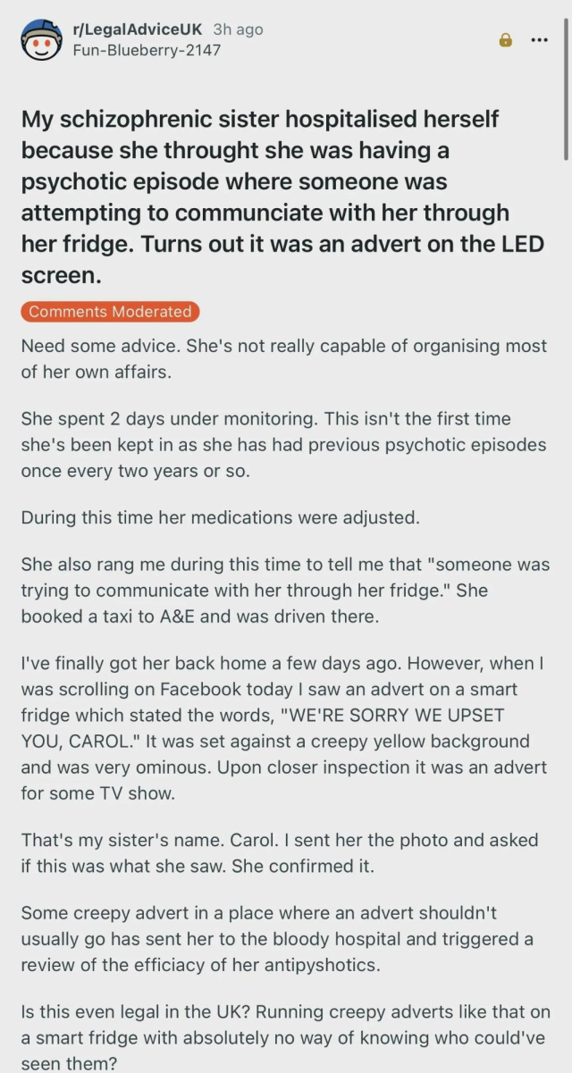 A screenshot of a Reddit post from r/LegalAdviceUK by user Fun-Blueberry-2147. The post describes that the user’s sister, who has schizophrenia, admitted herself to the hospital after believing someone was communicating with her through her smart fridge, which turned out to be an LED screen advertisement. The post explains that she spent two days under monitoring with medication adjustments and that the specific ad she saw included her name, making it especially distressing. The user questions the legality of such targeted or unsettling ads on smart appliances in the UK.