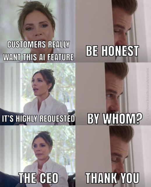 Meme "be honest" with Victoria and David Beckham.
Victoria : Customers really want this AI feature
David : Be honest
Victoria : it's highly requested!
David : By whom?
Victoria : the CEO.
David : Thank you.